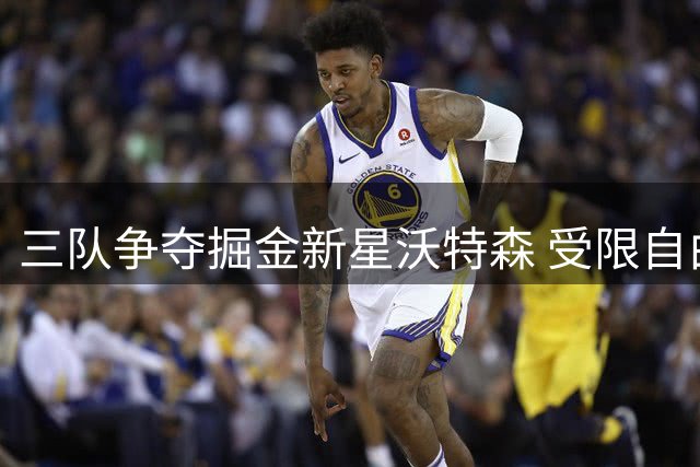 三队争夺掘金新星沃特森 受限自由球员市场暗流涌动