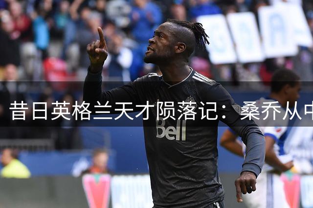昔日英格兰天才陨落记：桑乔从中东机遇看职业生涯关键抉择