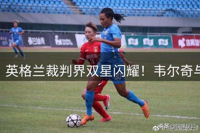英格兰裁判界双星闪耀！韦尔奇与柯比分获查尔顿霍普大奖