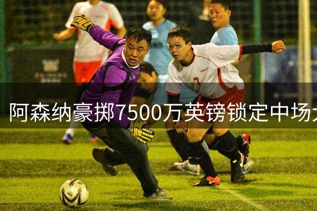 阿森纳豪掷7500万英镑锁定中场大将 吉马良斯加盟在即